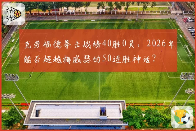 克劳福德拳击战绩40胜0负，2026年能否超越梅威瑟的50连胜神话？