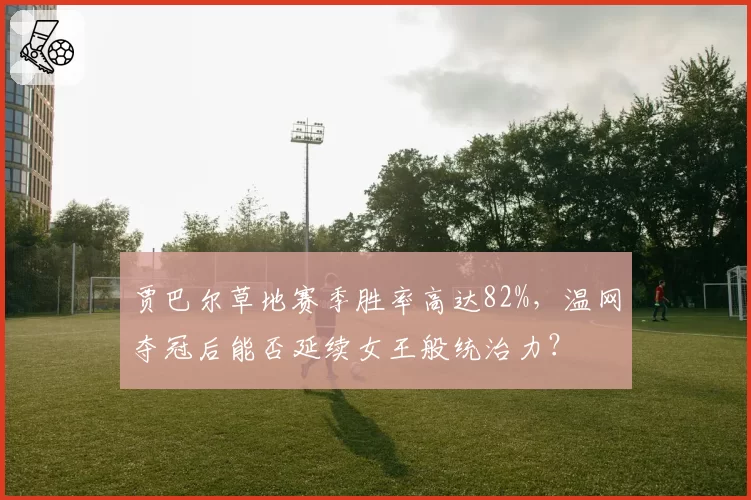 贾巴尔草地赛季胜率高达82%,温网夺冠后能否延续女王般统治力?