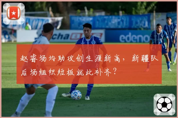 赵睿场均助攻创生涯新高，新疆队后场组织短板就此补齐？