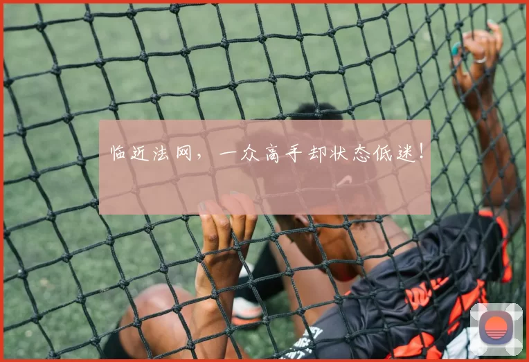 临近法网，一众高手却状态低迷！