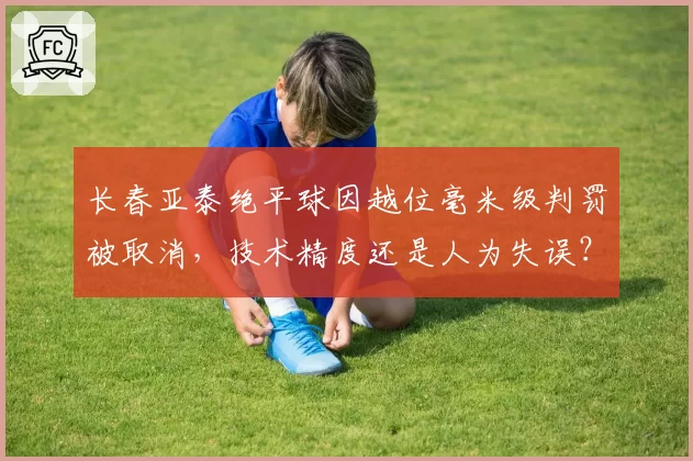 长春亚泰绝平球因越位毫米级判罚被取消，技术精度还是人为失误？