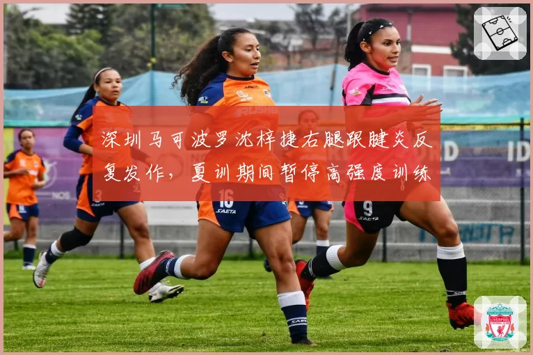 深圳马可波罗沈梓捷右腿跟腱炎反复发作，夏训期间暂停高强度训练
