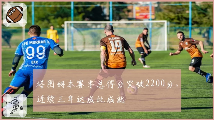 塔图姆本赛季总得分突破2200分，连续三年达成此成就