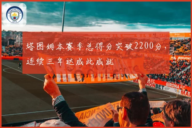 塔图姆本赛季总得分突破2200分，连续三年达成此成就