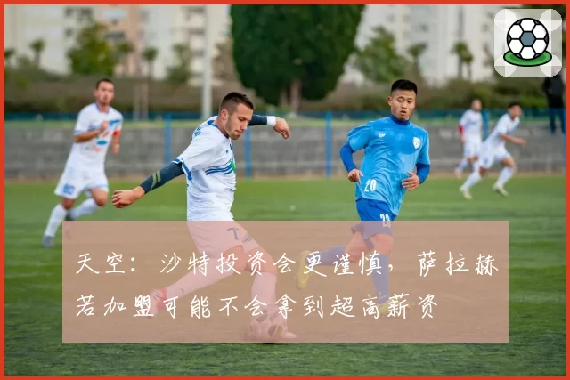 天空:沙特投资会更谨慎,萨拉赫若加盟可能不会拿到超高薪资