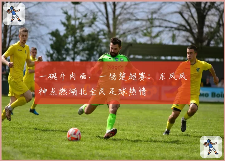 一碗牛肉面，一场楚超赛：东风风神点燃湖北全民足球热情