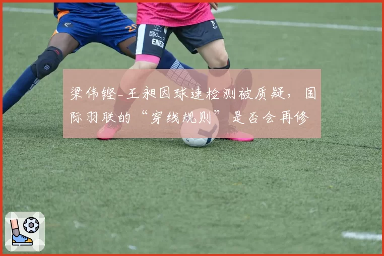 梁伟铿_王昶因球速检测被质疑,国际羽联的“穿线规则”是否会再修订