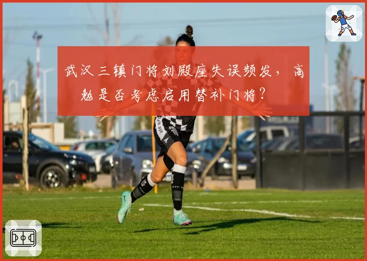 武汉三镇门将刘殿座失误频发，高畠勉是否考虑启用替补门将？