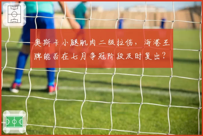 奥斯卡小腿肌肉二级拉伤，海港王牌能否在七月争冠阶段及时复出？