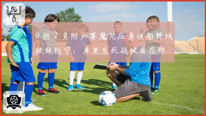 0 胜 2 负附加赛魔咒压身快船锋线极致防守,库里生死战破局在即