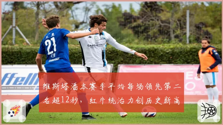 维斯塔潘本赛季平均每场领先第二名超12秒，红牛统治力创历史新高
