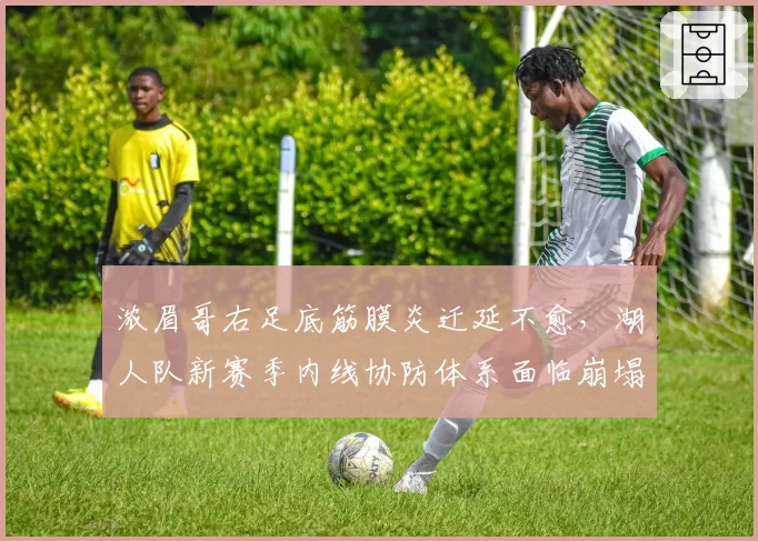 浓眉哥右足底筋膜炎迁延不愈，湖人队新赛季内线协防体系面临崩塌危机？