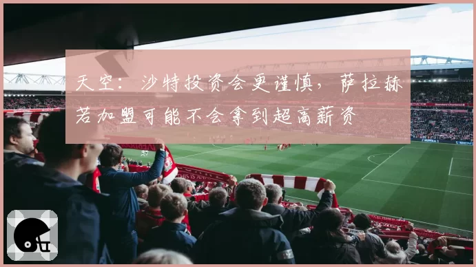 天空:沙特投资会更谨慎,萨拉赫若加盟可能不会拿到超高薪资