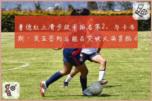 鲁德红土滑步效率排名第2,与卡洛斯·莫亚签约后能否突破大满贯瓶颈?