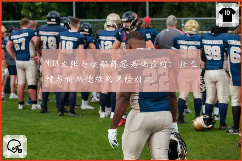 NBA太阳与快船阵容老化应对:杜兰特与伦纳德续约风险对比