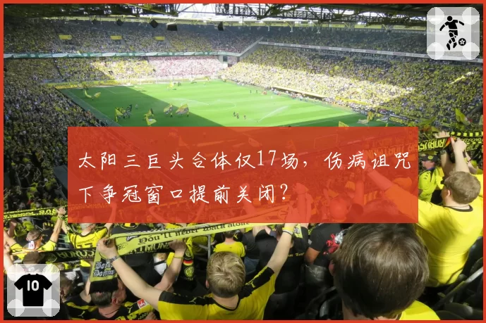 太阳三巨头合体仅17场,伤病诅咒下争冠窗口提前关闭?