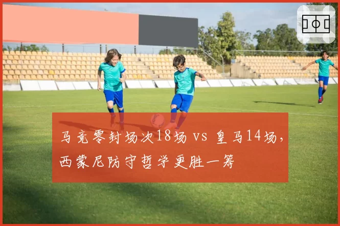 马竞零封场次18场 vs 皇马14场，西蒙尼防守哲学更胜一筹