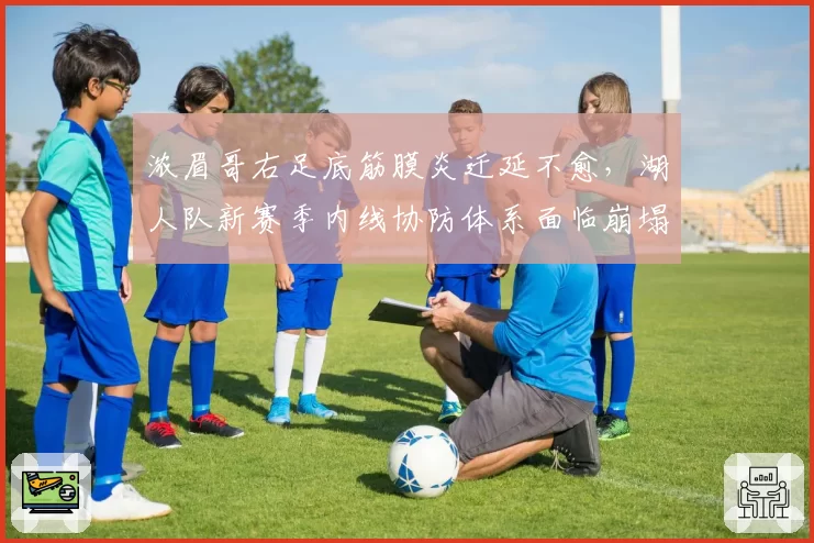 浓眉哥右足底筋膜炎迁延不愈，湖人队新赛季内线协防体系面临崩塌危机？