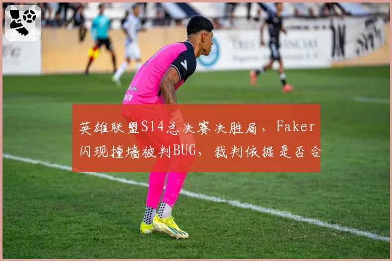 英雄联盟S14总决赛决胜局，Faker闪现撞墙被判BUG，裁判依据是否合理？