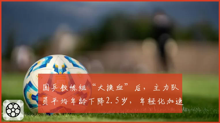 国乒教练组“大换血”后,主力队员平均年龄下降2.5岁,年轻化加速