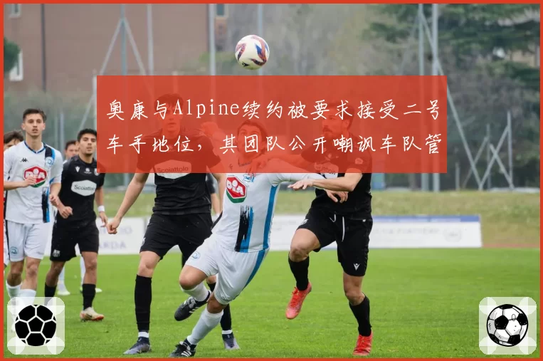 奥康与Alpine续约被要求接受二号车手地位，其团队公开嘲讽车队管理混乱