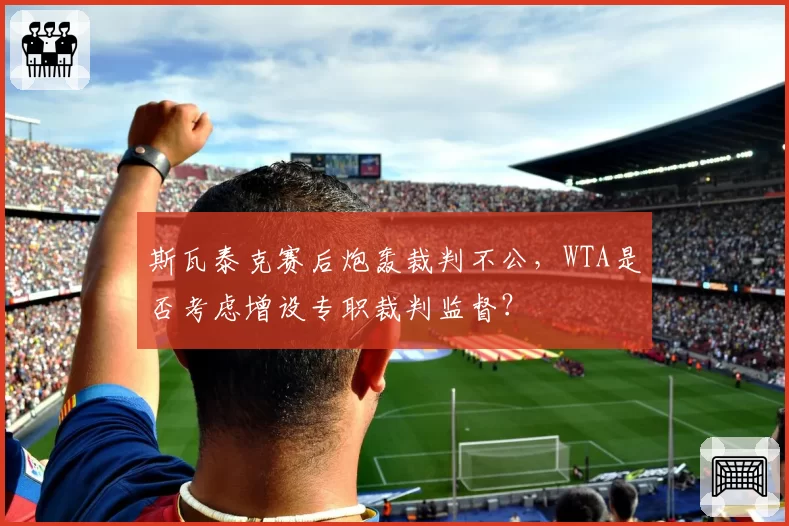 斯瓦泰克赛后炮轰裁判不公，WTA是否考虑增设专职裁判监督？