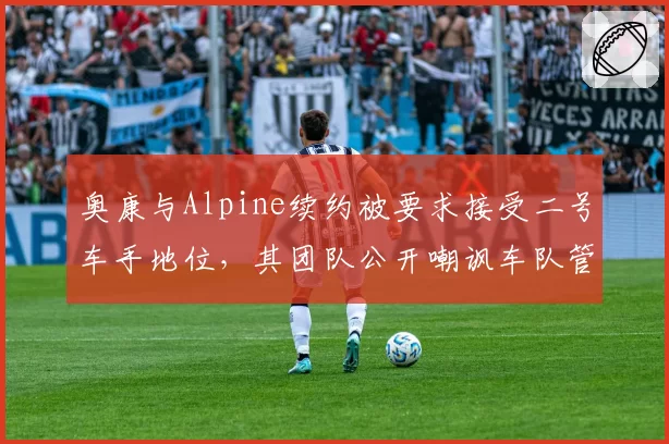 奥康与Alpine续约被要求接受二号车手地位，其团队公开嘲讽车队管理混乱