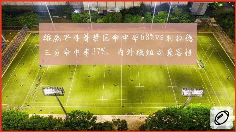雄鹿字母哥禁区命中率68%vs利拉德三分命中率37%，内外线组合兼容性数据解析