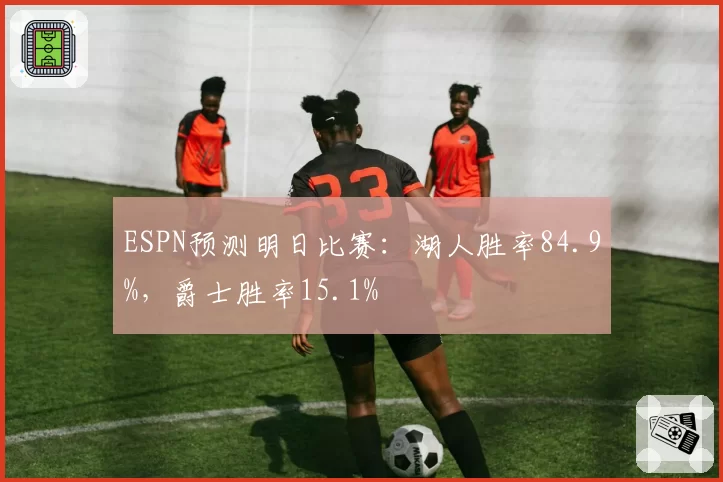 ESPN预测明日比赛：湖人胜率84.9%，爵士胜率15.1%