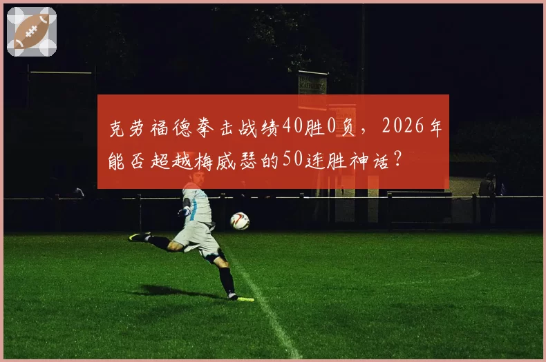 克劳福德拳击战绩40胜0负，2026年能否超越梅威瑟的50连胜神话？