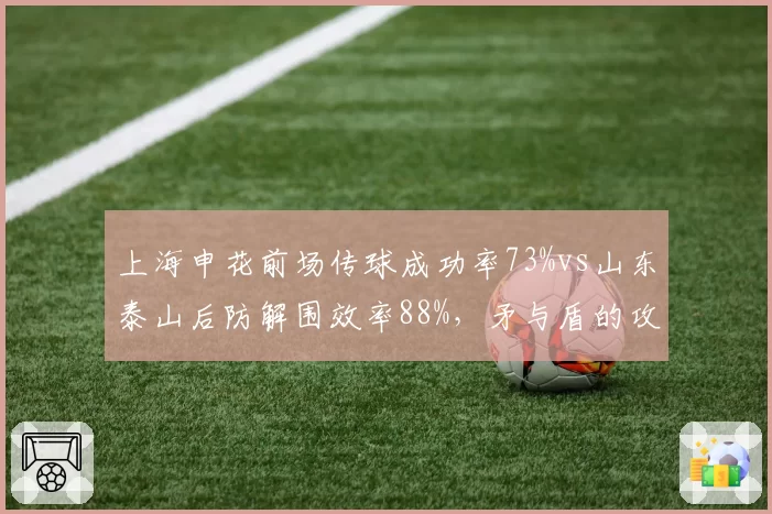上海申花前场传球成功率73%vs山东泰山后防解围效率88%，矛与盾的攻防博弈谁占优？