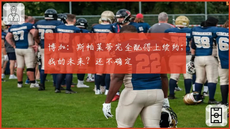 博加：斯帕莱蒂完全配得上续约；我的未来？还不确定