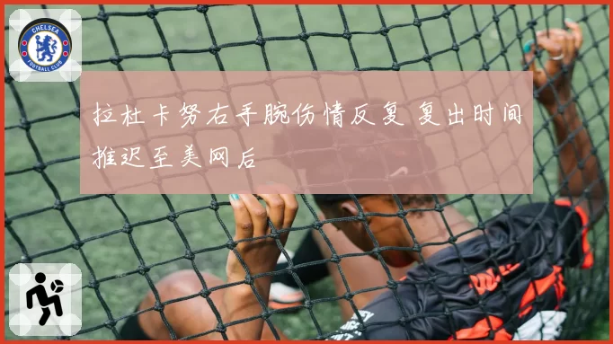 拉杜卡努右手腕伤情反复 复出时间推迟至美网后
