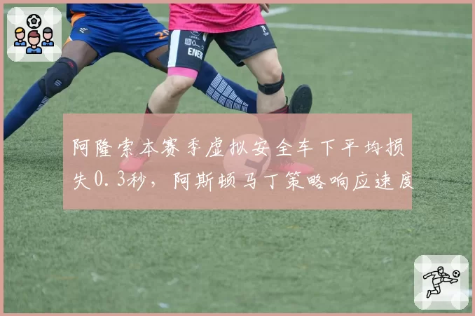 阿隆索本赛季虚拟安全车下平均损失0.3秒，阿斯顿马丁策略响应速度垫底前十车队