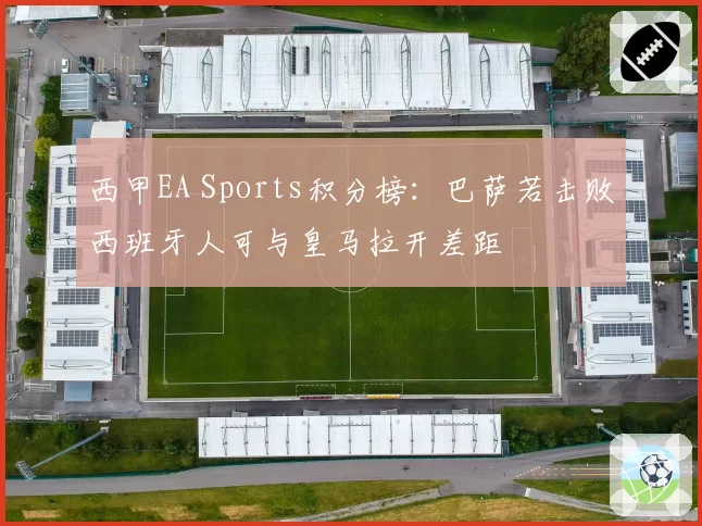 西甲EA Sports积分榜：巴萨若击败西班牙人可与皇马拉开差距