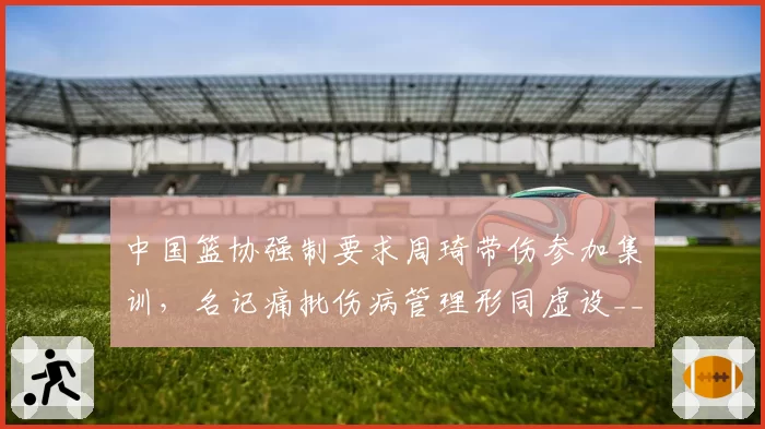 中国篮协强制要求周琦带伤参加集训，名记痛批伤病管理形同虚设__br_