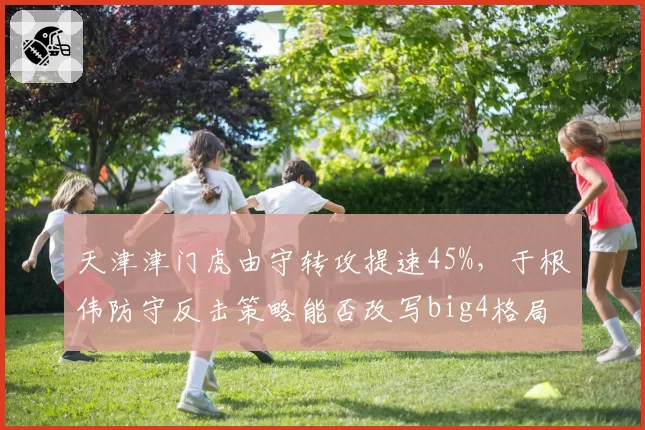 天津津门虎由守转攻提速45%,于根伟防守反击策略能否改写big4格局