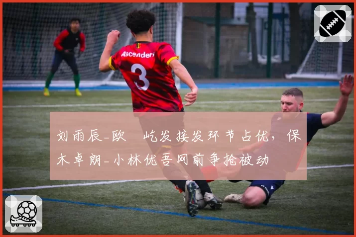 刘雨辰_欧烜屹发接发环节占优，保木卓朗_小林优吾网前争抢被动