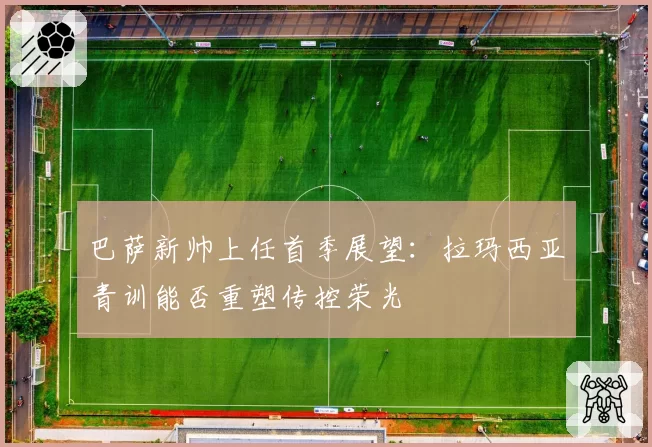 巴萨新帅上任首季展望：拉玛西亚青训能否重塑传控荣光