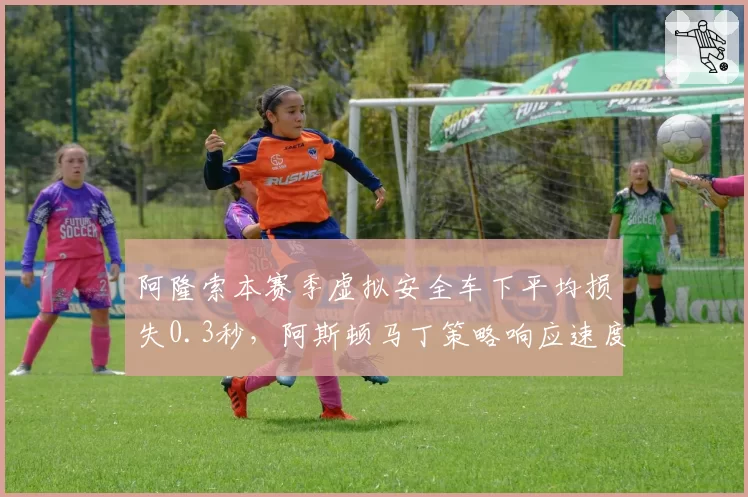 阿隆索本赛季虚拟安全车下平均损失0.3秒，阿斯顿马丁策略响应速度垫底前十车队