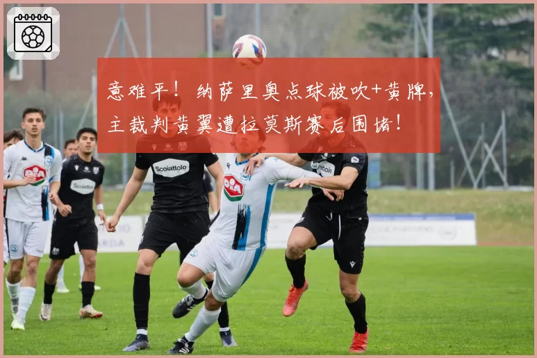 意难平！纳萨里奥点球被吹+黄牌，主裁判黄翼遭拉莫斯赛后围堵！