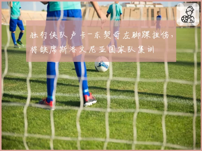 独行侠队卢卡-东契奇左脚踝扭伤，将缺席斯洛文尼亚国家队集训
