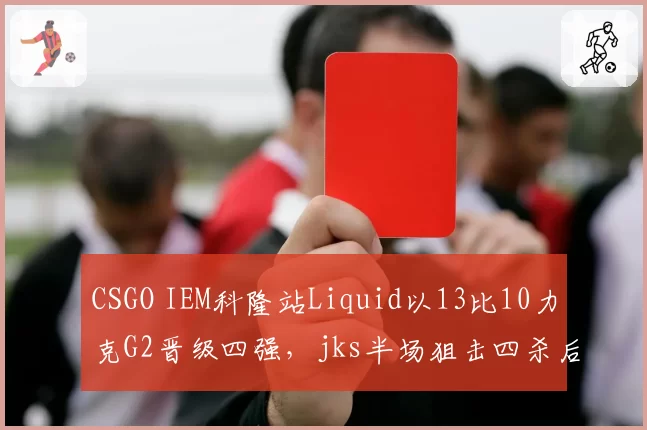 CSGO IEM科隆站Liquid以13比10力克G2晋级四强，jks半场狙击四杀后队伍防守方经济分配是否埋雷？