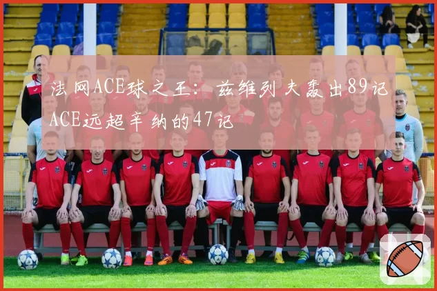 法网ACE球之王:兹维列夫轰出89记ACE远超辛纳的47记