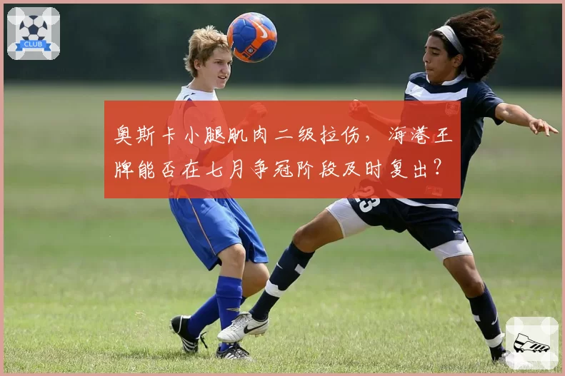 奥斯卡小腿肌肉二级拉伤，海港王牌能否在七月争冠阶段及时复出？
