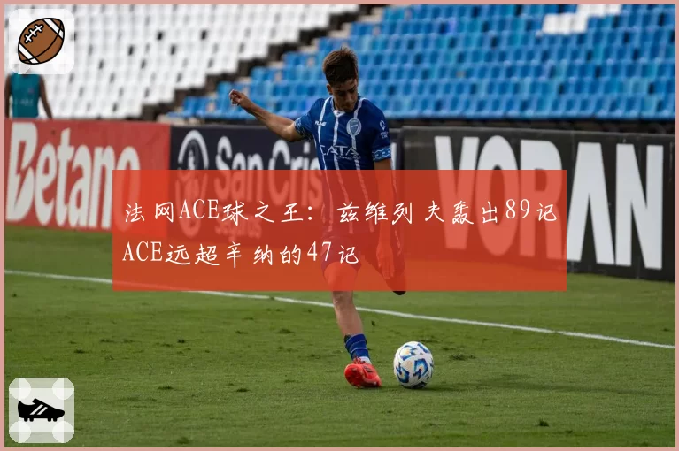 法网ACE球之王:兹维列夫轰出89记ACE远超辛纳的47记