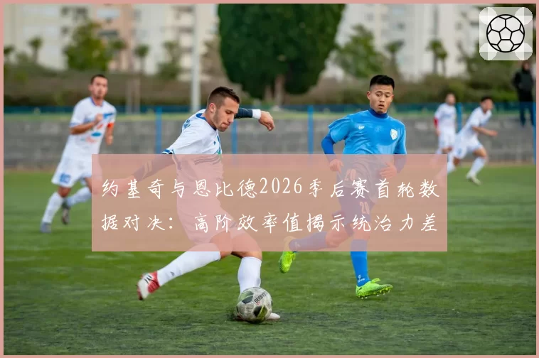 约基奇与恩比德2026季后赛首轮数据对决：高阶效率值揭示统治力差异