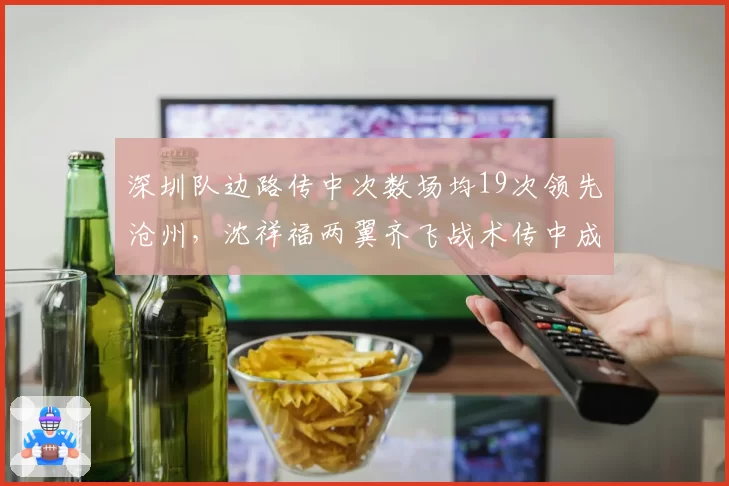 深圳队边路传中次数场均19次领先沧州，沈祥福两翼齐飞战术传中成功率仅26%