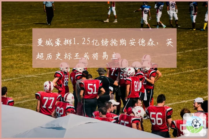 曼城豪掷1.25亿镑抢购安德森,英超历史标王或将易主