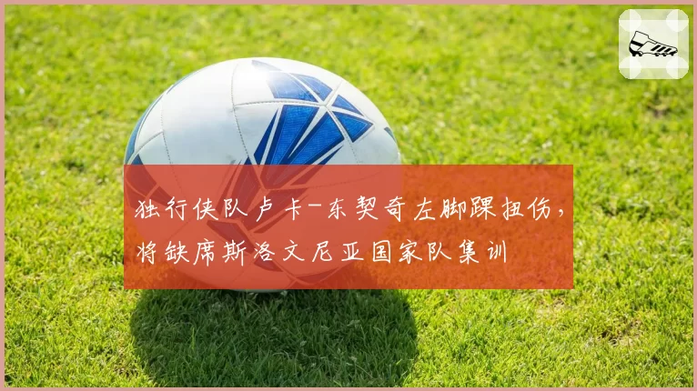 独行侠队卢卡-东契奇左脚踝扭伤，将缺席斯洛文尼亚国家队集训